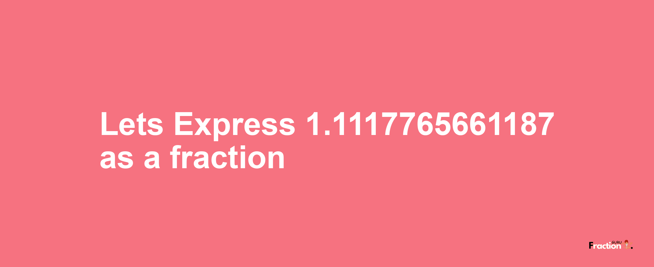 Lets Express 1.1117765661187 as afraction